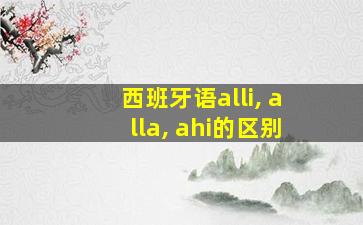 西班牙语alli, alla, ahi的区别